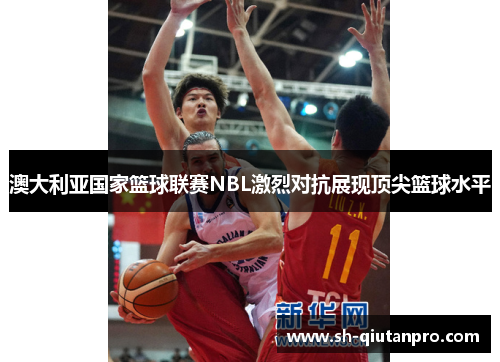 澳大利亚国家篮球联赛NBL激烈对抗展现顶尖篮球水平