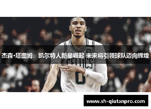 杰森·塔图姆：凯尔特人新星崛起 未来将引领球队迈向辉煌