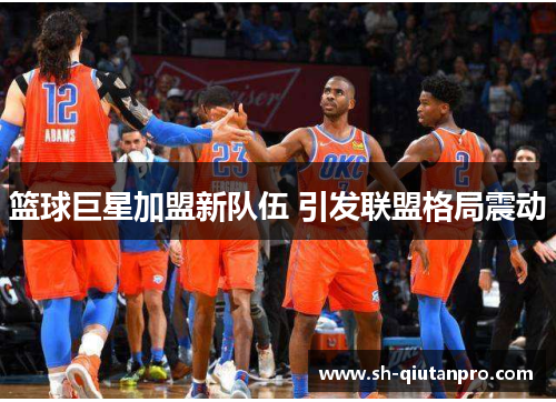 篮球巨星加盟新队伍 引发联盟格局震动