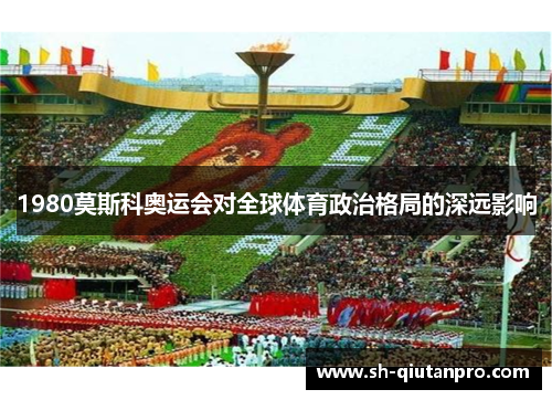 1980莫斯科奥运会对全球体育政治格局的深远影响